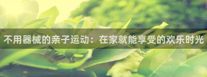 尊龙凯时·中国官方网站：不用器械的亲子运动：在家就能