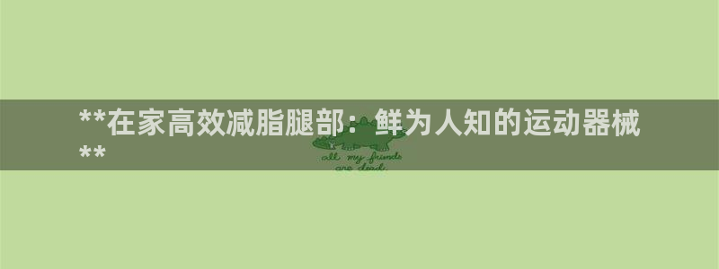 尊龙凯时和九游会哪个平台好一点：**在家高效减脂腿部