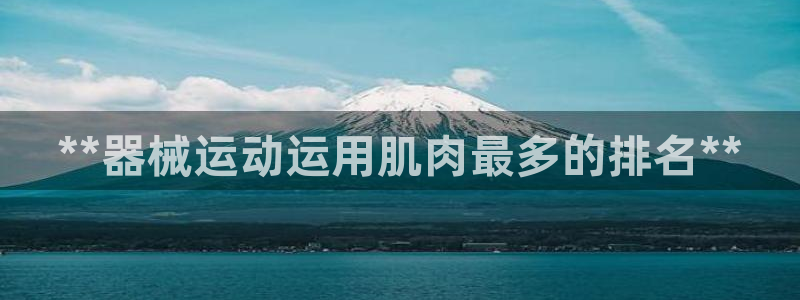 凯时平台官网RA来就送38：**器械运动运用肌肉最多