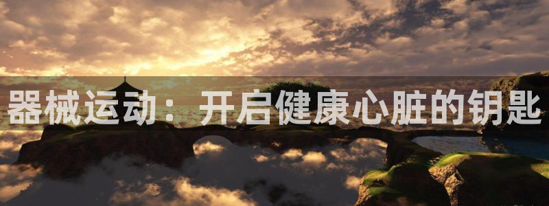 尊龙凯时网站怎么样：器械运动：开启健康心脏的钥匙
