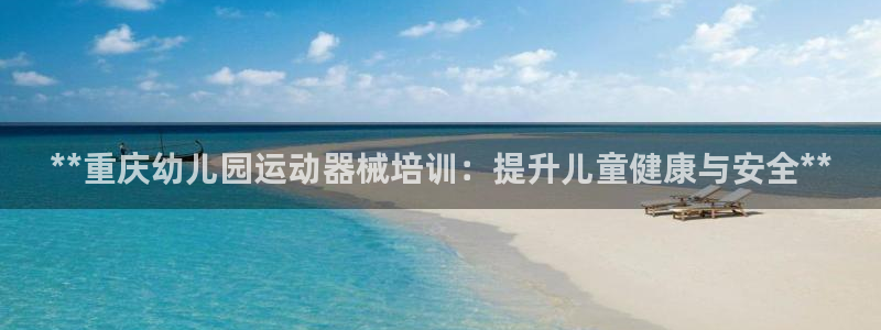 尊龙负面新闻：**重庆幼儿园运动器械培训：提升儿童健