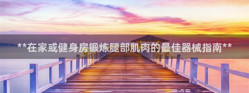 凯时kb88官方：**在家或健身房锻炼腿部肌肉的最佳