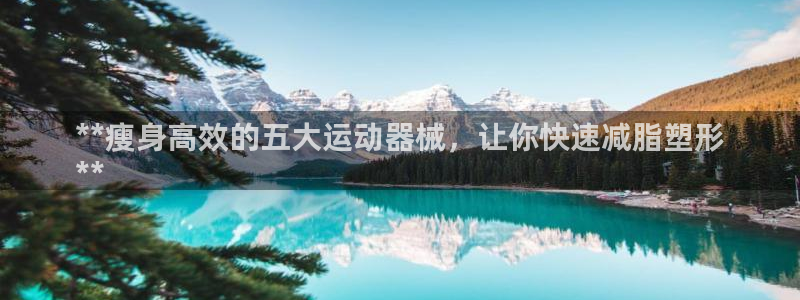 尊龙现金一下指导AG发财网：**瘦身高效的五大运动器