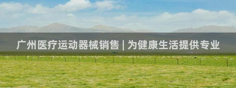 凯时官网下载客户端：广州医疗运动器械销售 | 为健康