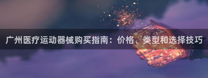 尊龙凯时平台还是万搏好：广州医疗运动器械购买指南：价