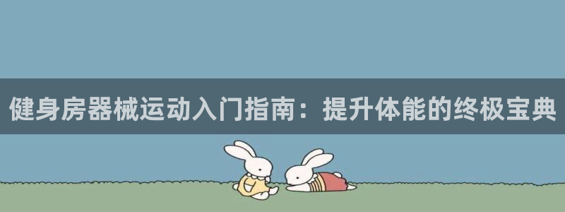凯时app官方首页：健身房器械运动入门指南：提升体能