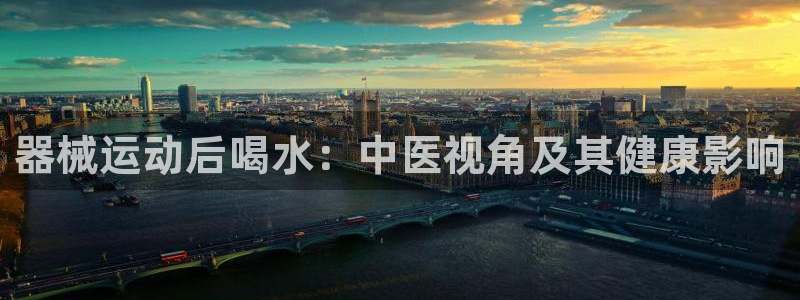 尊龙凯时官网网页版：器械运动后喝水：中医视角及其健康