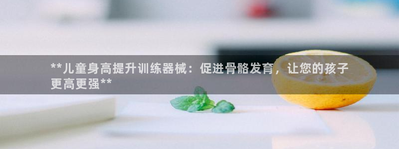 尊龙凯时充值不到账：**儿童身高提升训练器械：促进骨