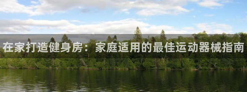 尊龙凯时注册入口：在家打造健身房：家庭适用的最佳运动器械指南