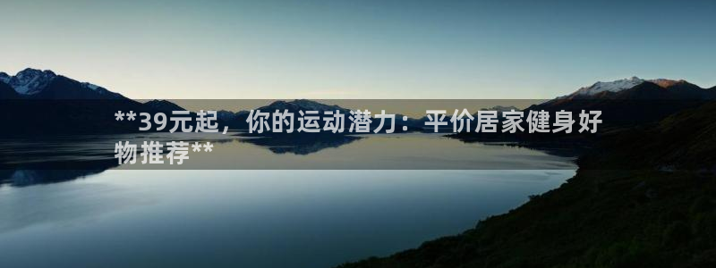 尊龙凯时福米推荐人：**39元起，你的运动潜力：平价居家健身