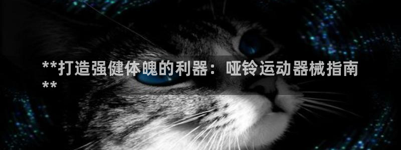 尊龙凯时人生就博官网：**打造强健体魄的利器：哑铃运