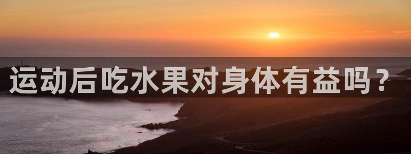 尊龙凯时有限公司：运动后吃水果对身体有益吗？