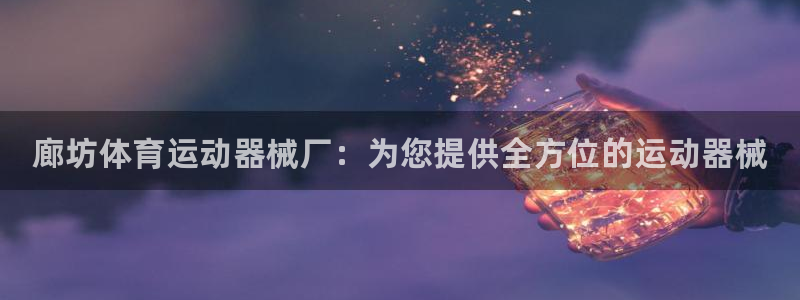 凯时网址多少：廊坊体育运动器械厂：为您提供全方位的运