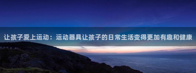 尊龙凯时网页版：让孩子爱上运动：运动器具让孩子的日常